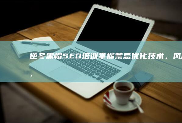 逆冬黑帽SEO培训：掌握禁忌优化技术，风险与机遇并存