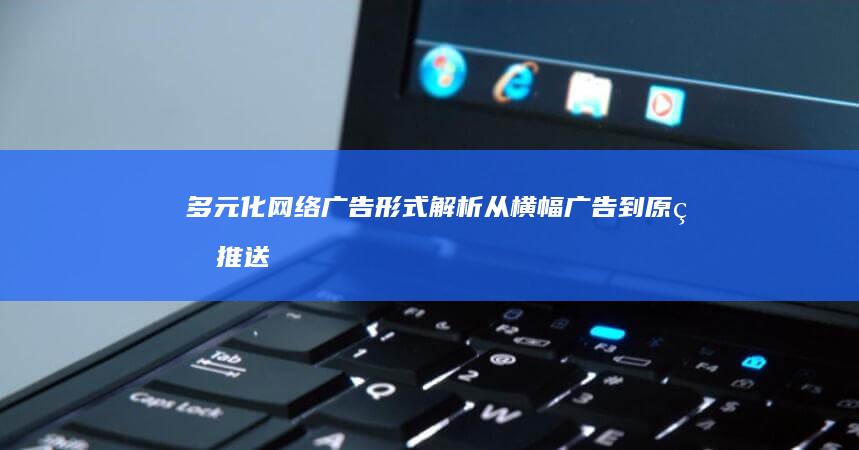 多元化网络广告形式解析：从横幅广告到原生推送的全面介绍