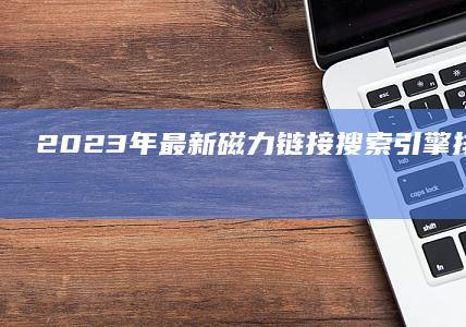 2023年最新磁力链接搜索引擎排行榜：高效资源搜索工具TOP榜